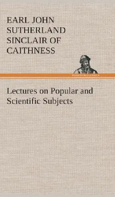 Lectures on Popular and Scientific Subjects by Earl Of Caithn John Sutherland Sinclair