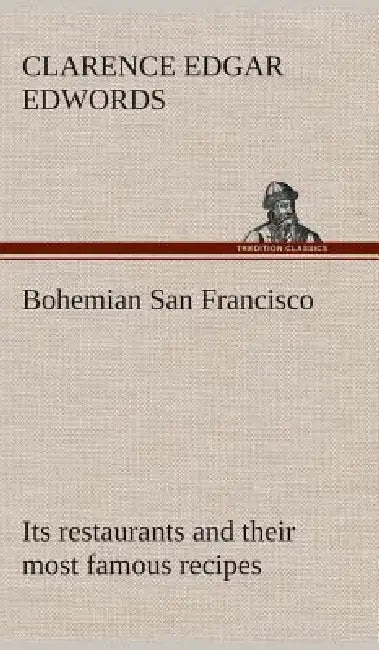 Bohemian San Francisco Its restaurants and their most famous recipes-The elegant art of dining. by Clarence E. (Clarence Edgar) Edwords