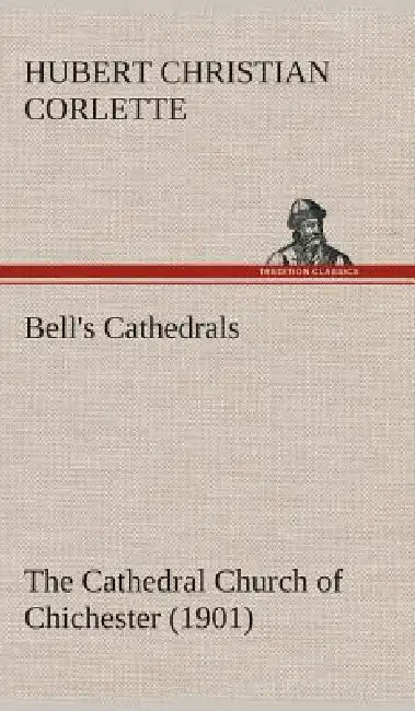 Bell's Cathedrals: The Cathedral Church of Chichester (1901) A Short History & Description Of Its Fabric With An Account Of The Diocese And See by Hubert C. (Hubert Christian) Corlette