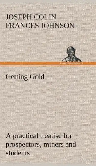 Getting Gold: a practical treatise for prospectors, miners and students by J. C. F. (Joseph Colin Frances) Johnson