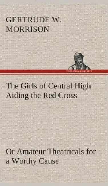 The Girls of Central High Aiding the Red Cross Or Amateur Theatricals for a Worthy Cause by Gertrude W. Morrison