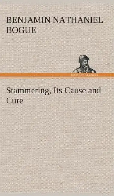 Stammering, Its Cause and Cure by Benjamin Nathaniel Bogue