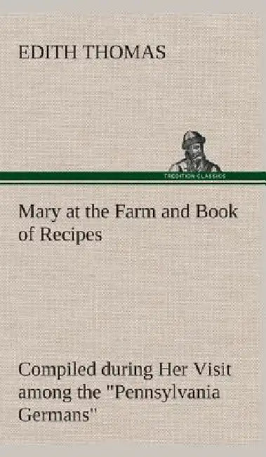 Mary at the Farm and Book of Recipes Compiled during Her Visit among the "Pennsylvania Germans" by Edith Thomas