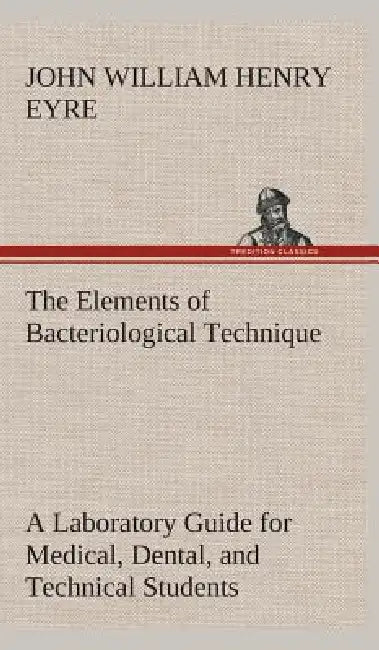 The Elements of Bacteriological Technique A Laboratory Guide for Medical, Dental, and Technical Students. Second Edition Rewritten and Enlarged. by J. W. H. (John William Henry) Eyre