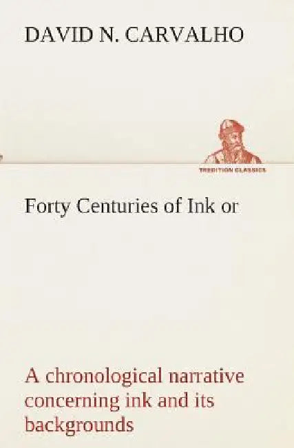 Forty Centuries of Ink or, a chronological narrative concerning ink and its backgrounds by David Nunes Carvalho