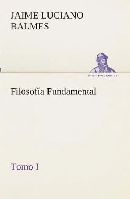 Filosofía Fundamental, Tomo I by Jaime Luciano Balmes