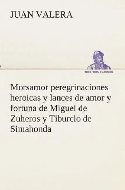 Morsamor peregrinaciones heroicas y lances de amor y fortuna de Miguel de Zuheros y Tiburcio de Simahonda by Juan Valera