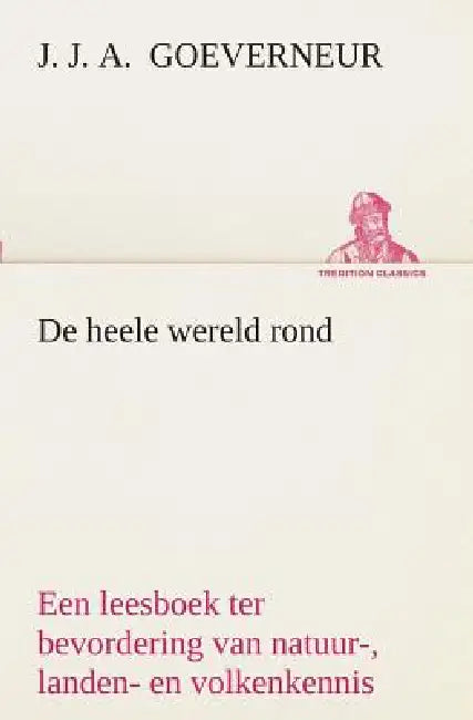 De heele wereld rond Een leesboek ter bevordering van natuur-, landen- en volkenkennis, ten dienste der volksschool by J. J. a. (Johan Jacob Antoni Goeverneur