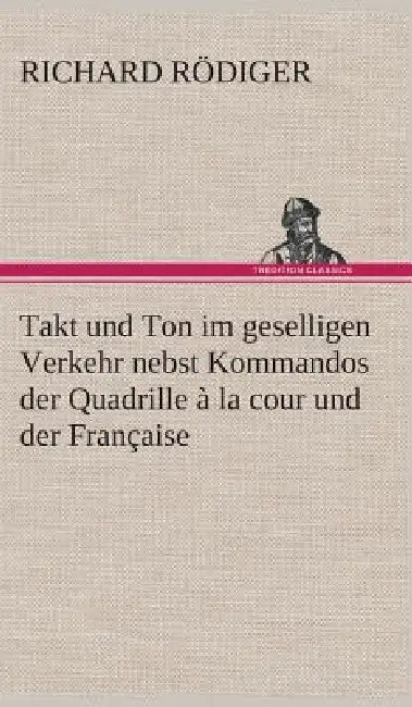 Takt und Ton im geselligen Verkehr nebst Kommandos der Quadrille à la cour und der Française by Richard Rödiger