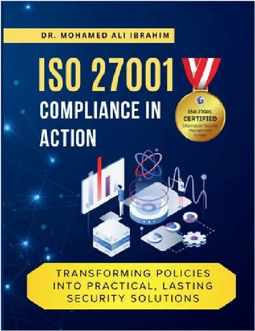 ISO 27001 Compliance in Action Transforming Policies Into Practical, Lasting Security Solutions: A Hands-On Guide to Implementing, Monitoring, and Sus by Ibrahim, Mohamed-Ali