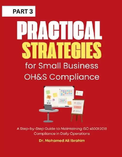 Practical Strategies for Small Business OH&S Compliance: A Step-by-Step Guide to Maintaining ISO 45001:2018 Compliance in Daily Operations by Mohamed-Ali Ibrahim