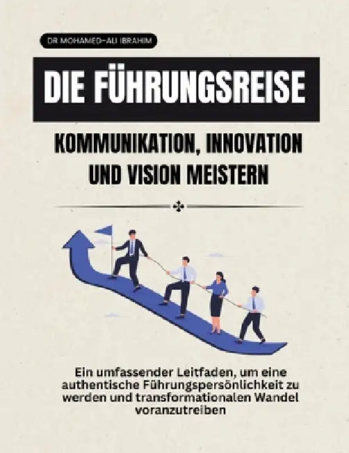 Die Führungsreise Kommunikation, Innovation und Vision meistern: Ein umfassender Leitfaden, um eine authentische Führungspersönlichkeit zu werden und by Mohamed-Ali Ibrahim