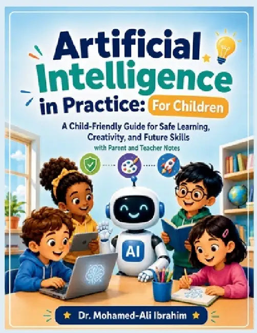 Artificial Intelligence in Practice: Friendly Guide for Safe Learning, Creativity, and Future Skills - with Parent and Teacher Notes by Mohamed-Ali Ibrahim