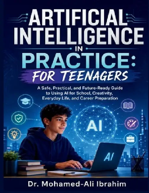 Artificial Intelligence in Practice: A Safe, Practical, and Future-Ready Guide to Using AI for School, Creativity, Everyday Life, and Career Preparati by Mohamed-Ali Ibrahim