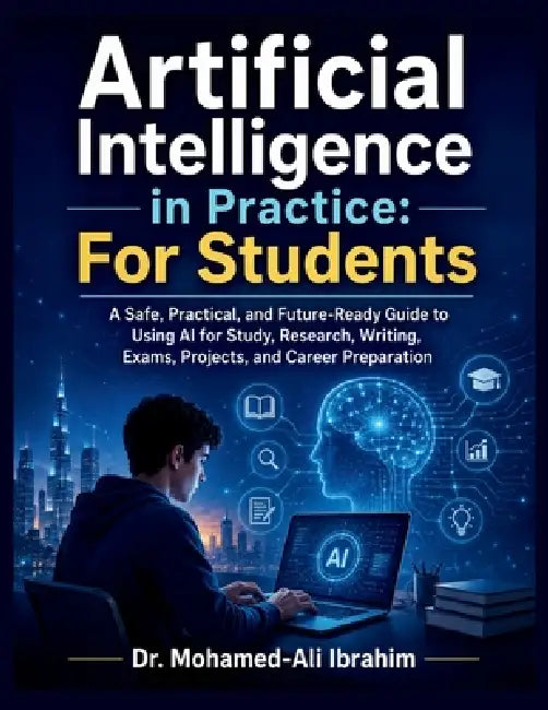 Artificial Intelligence in Practice: A Safe, Practical, and Future-Ready Guide to Using AI for Study, Research, Writing, Exams, Projects, and Career P by Mohamed-Ali Ibrahim