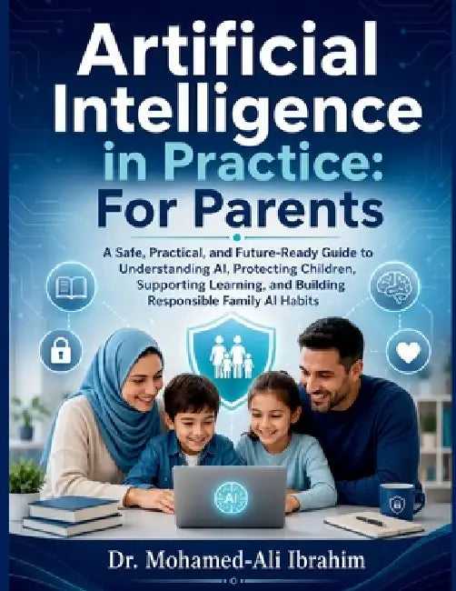 Artificial Intelligence in Practice: A Safe, Practical, and Future-Ready Guide to Understanding AI, Protecting Children, Supporting Learning, and Buil by Mohamed-Ali Ibrahim