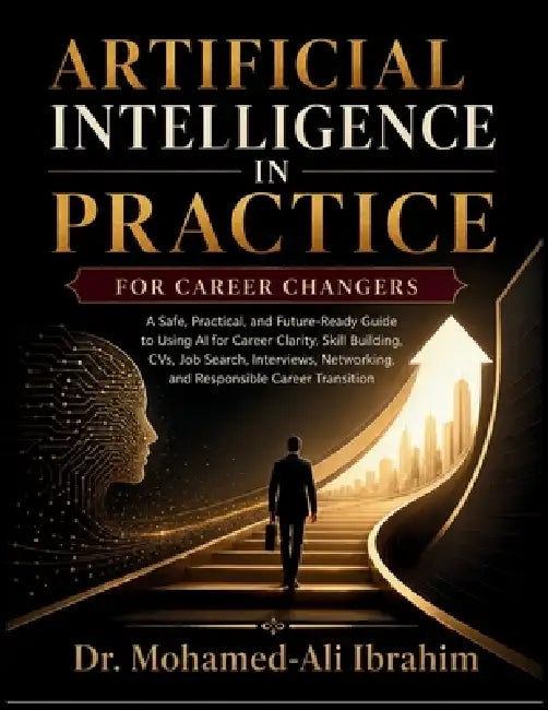 Artificial Intelligence in Practice: A Safe, Practical, and Future-Ready Guide to Using AI for Career Clarity, Skill Building, CVs, Job Search, Interv by Mohamed-Ali Ibrahim