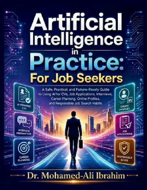 Artificial Intelligence in Practice For Job Seekers: A Safe, Practical, and Future-Ready Guide to Using AI for CVs, Job Applications, Interviews, Care by Mohamed-Ali Ibrahim