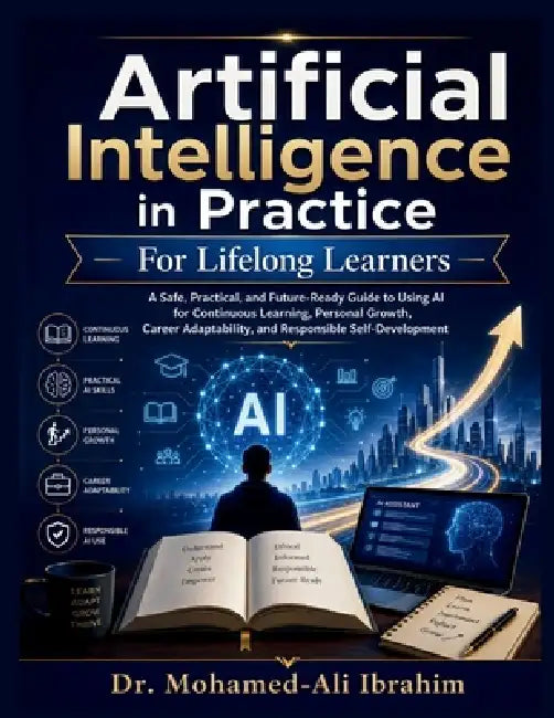 Artificial Intelligence in Practice: How to Learn Faster, Build Future-Ready Skills, Adapt Your Career, and Grow Confidently with AI - Safely, Respons by Mohamed-Ali Ibrahim