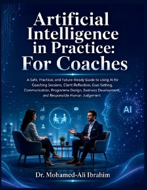 Artificial Intelligence in Practice: A Safe, Practical, and Future-Ready Guide to Using AI for Coaching Sessions, Client Reflection, Goal Setting, Com by Mohamed-Ali Ibrahim