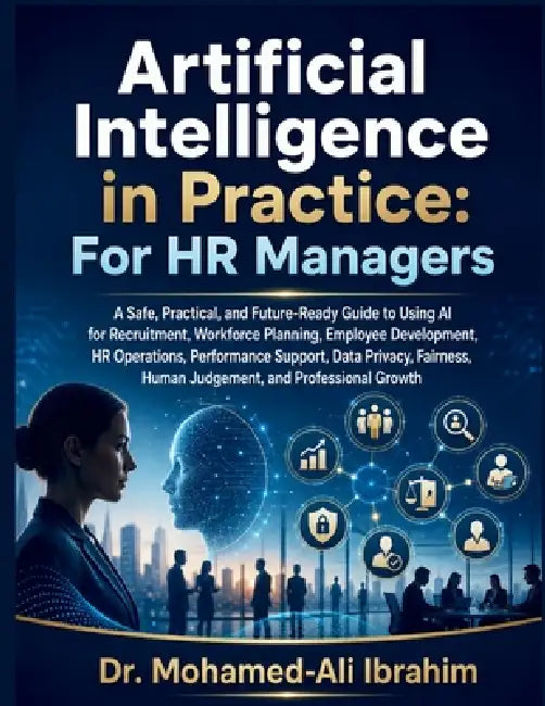 Artificial Intelligence in Practice: A Practical Guide to AI for HR, Recruitment, Workforce Planning, Fairness, and Human Judgement by Mohamed-Ali Ibrahim