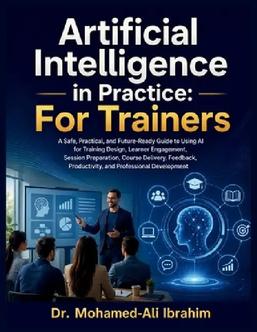 Artificial Intelligence in Practice: A Practical Guide to Using AI for Training Design, Learner Engagement, Assessment, Feedback, and Professional Dev by Mohamed-Ali Ibrahim