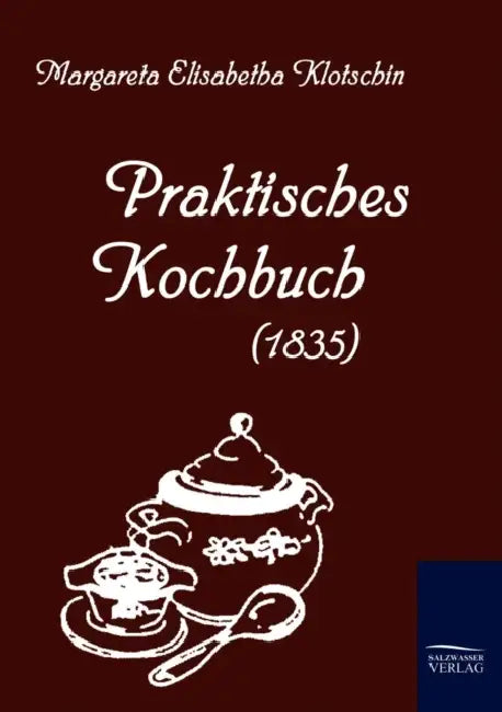 Praktisches Kochbuch (1835) by Margareta Elisabetha Klotschin