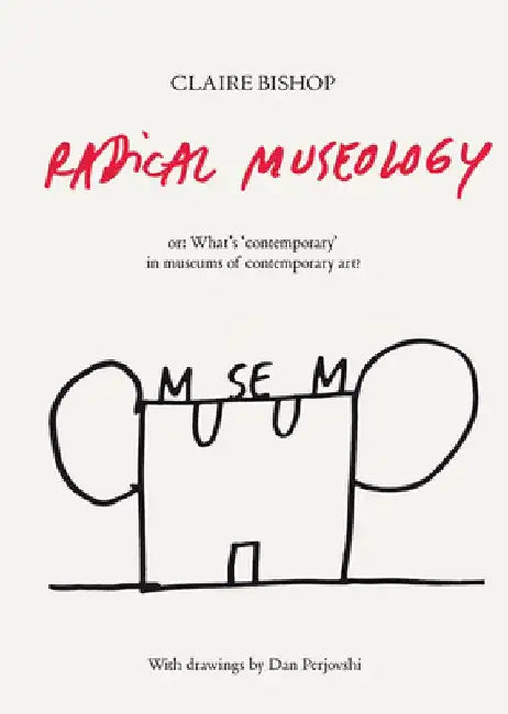 Radical Museology Or, What's 'Contemporary' in Museums of Contemporary Art? by Claire Bishop