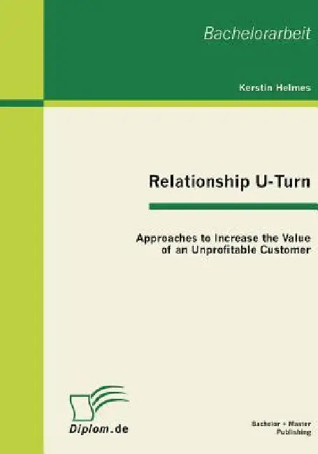 Relationship U-Turn: Approaches to Increase the Value of an Unprofitable Customer by Kerstin Helmes