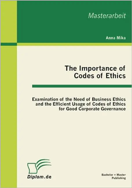 The Importance of Codes of Ethics: Examination of the Need of Business Ethics and the Efficient Usage of Codes of Ethics for Good Corporate Governance by Mika, Anna