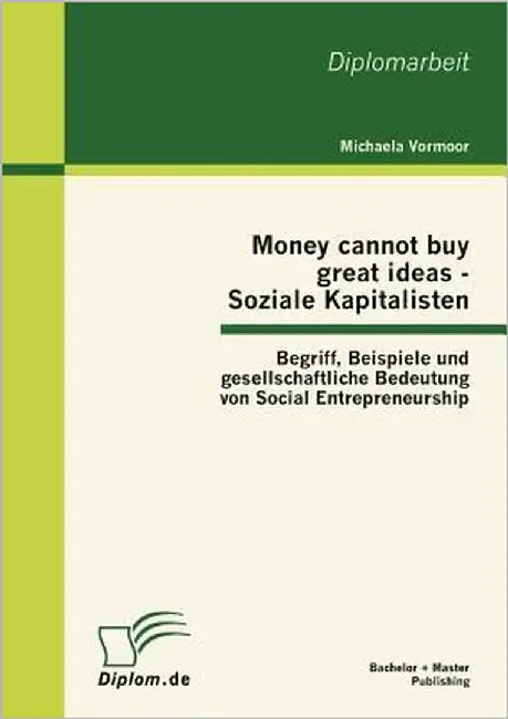 Money cannot buy great ideas - Soziale Kapitalisten: Begriff, Beispiele und gesellschaftliche Bedeutung von Social Entrepreneurship by Vormoor, Michaela