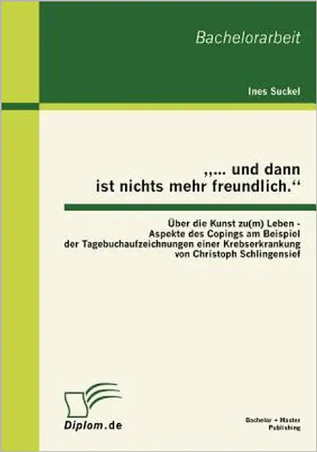 "... und dann ist nichts mehr freundlich." Über die Kunst zu(m) Leben - Aspekte des Copings am Beispiel der Tagebuchaufzeichnungen einer Krebserkranku by Suckel, Ines