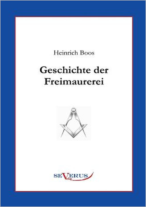 Geschichte der Freimaurerei: Ein Beitrag zur Kultur- und Literatur-Geschichte des 18. Jahrhunderts by Heinrich Boos
