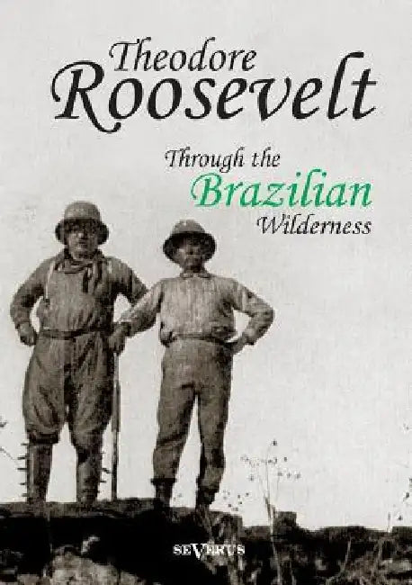 Theodore Roosevelt: Through the Brazilian Wilderness by Theodore Roosevelt