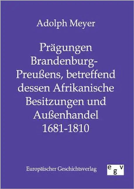 Prägungen Brandenburg-Preußens, betreffend dessen Afrikanische Besitzungen und Außenhandel 1681 - 1810 by Meyer, Adolph