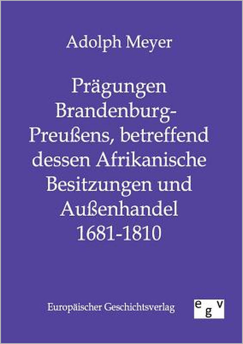 Prägungen Brandenburg-Preußens, betreffend dessen Afrikanische Besitzungen und Außenhandel 1681 - 1810 by Adolph Meyer