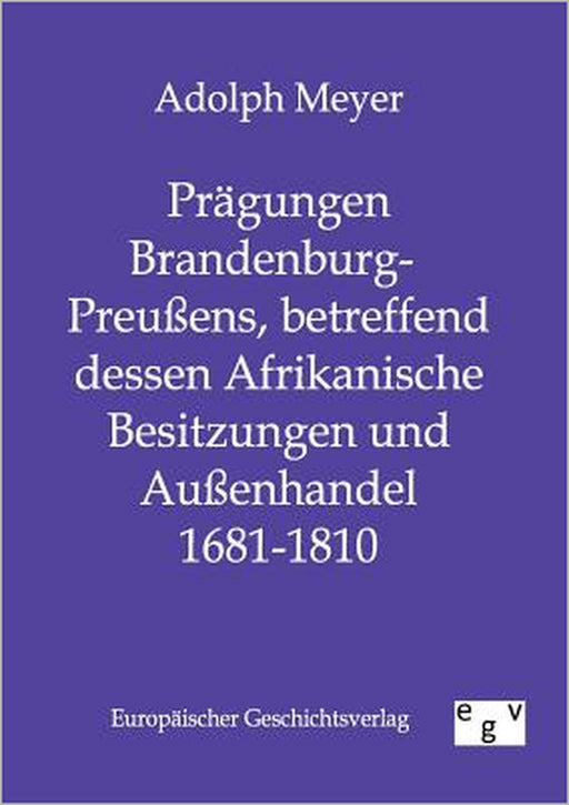 Prägungen Brandenburg-Preußens, betreffend dessen Afrikanische Besitzungen und Außenhandel 1681 - 1810 by Adolph Meyer