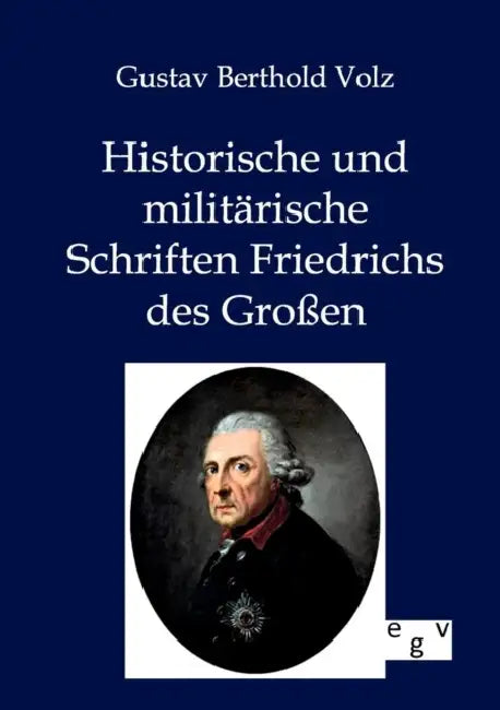 Historische und militärische Schriften Friedrichs des Großen by Gustav Berthold Volz