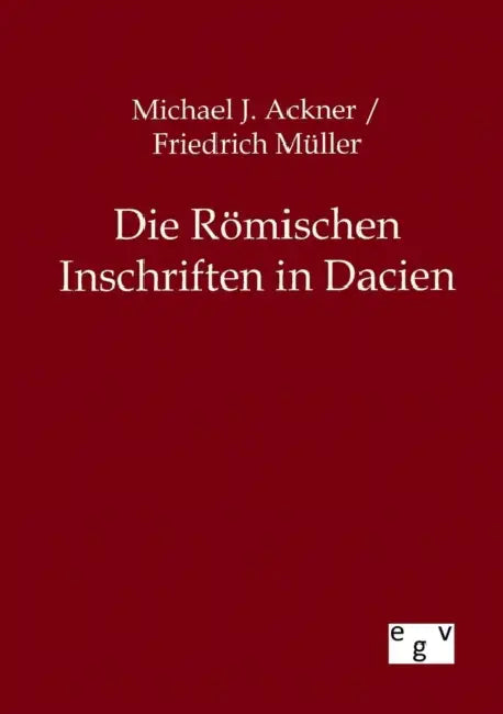 Die Römischen Inschriften in Dacien by Friedrich Müller, Michael J. Ackner