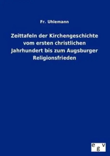 Zeittafeln Der Kirchengeschichte Vom Ersten Christlichen Jahrhundert Bis Zum Augsburger Religionsfrieden by Uhlemann