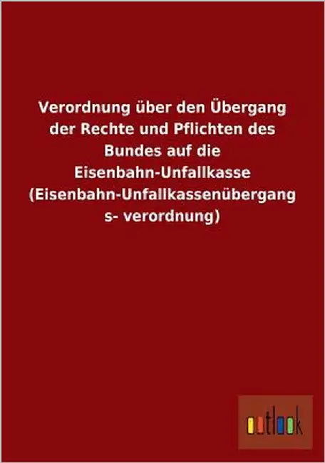 Verordnung Uber Den Ubergang Der Rechte Und Pflichten Des Bundes Auf Die Eisenbahn-Unfallkasse (Eisenbahn-Unfallkassenubergangsverordnung) by Ohne Autor
