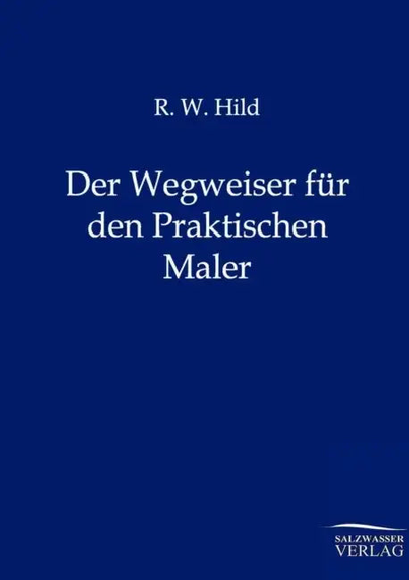 Der Wegweiser für den Praktischen Maler by R. W. Hild