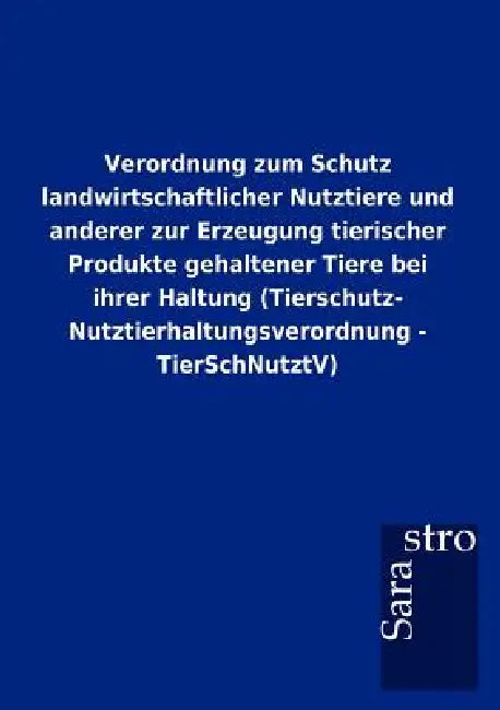 Verordnung zum Schutz landwirtschaftlicher Nutztiere und anderer zur Erzeugung tierischer Produkte gehaltener Tiere bei ihrer Haltung (Tierschutz- Nut by Sarastro Gmbh