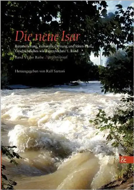 Die neue Isar: Renaturierung, kulturelle Öffnung und Ideen-Fluß, Geschichtliches wie Literarisches / 1. Band; Band VI aus der Reihe Nymphenspiegel by Sartori, Ralf