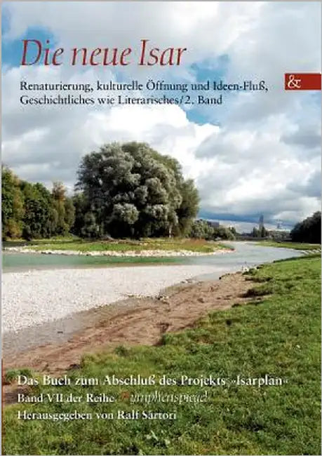 Die neue Isar: Renaturierung, kulturelle Öffnung und Ideen-Fluß, Geschichtliches wie Literarisches / 2. Band; Das Buch zum Abschluß des Projekts Isarp by Sartori, Ralf