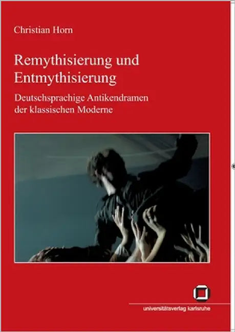 Remythisierung und Entmythisierung: Deutschsprachige Antikendramen der klassischen Moderne by Horn, Christian