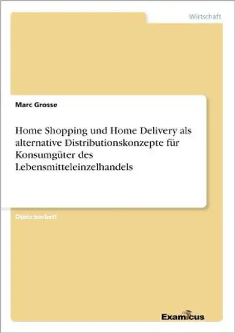 Home Shopping und Home Delivery als alternative Distributionskonzepte für Konsumgüter des Lebensmitteleinzelhandels by Grosse, Marc