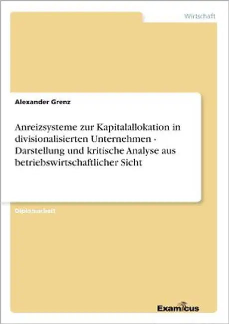 Anreizsysteme zur Kapitalallokation in divisionalisierten Unternehmen - Darstellung und kritische Analyse aus betriebswirtschaftlicher Sicht by Grenz, Alexander