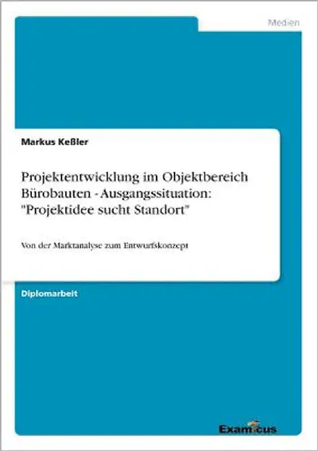 Projektentwicklung im Objektbereich Bürobauten - Ausgangssituation: "Projektidee sucht Standort" Von der Marktanalyse zum Entwurfskonzept by Keßler, Markus