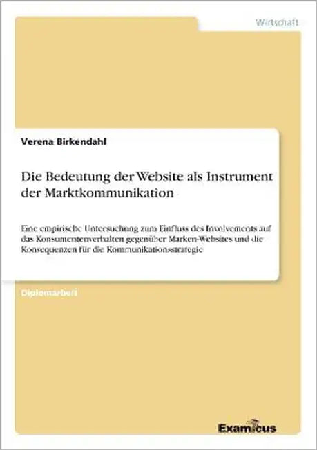 Die Bedeutung der Website als Instrument der Marktkommunikation: Eine empirische Untersuchung zum Einfluss des Involvements auf das Konsumentenverhalt by Birkendahl, Verena